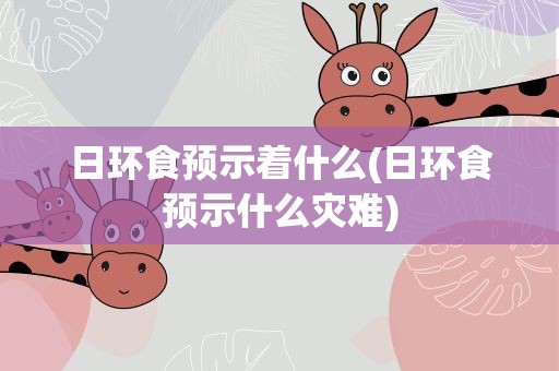 日环食预示着什么(日环食预示什么灾难) 日环食预示着什么(日环食预示什么灾难)