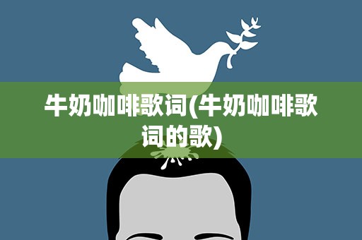 牛奶咖啡歌词(牛奶咖啡歌词的歌)