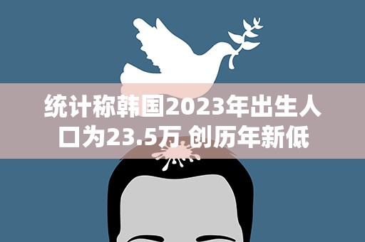 统计称韩国2023年出生人口为23.5万 创历年新低