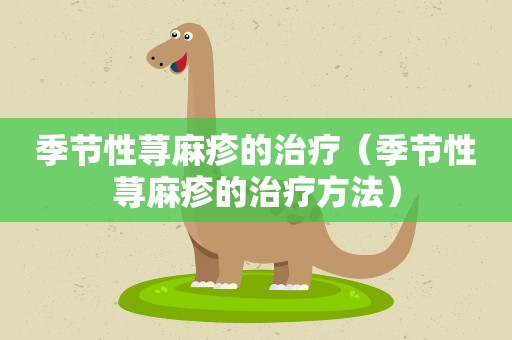 季节性荨麻疹的治疗（季节性荨麻疹的治疗方法）