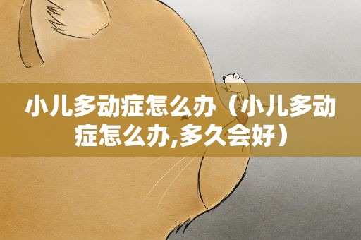 小儿多动症怎么办（小儿多动症怎么办,多久会好）