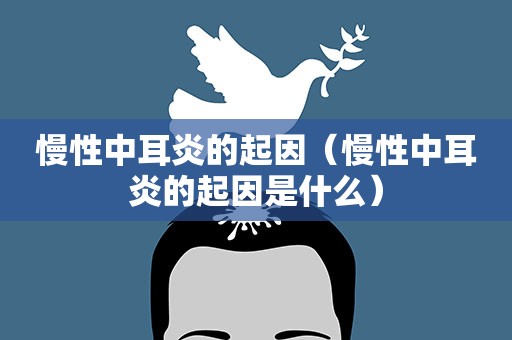 慢性中耳炎的起因（慢性中耳炎的起因是什么）
