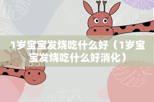 1岁宝宝发烧吃什么好（1岁宝宝发烧吃什么好消化）