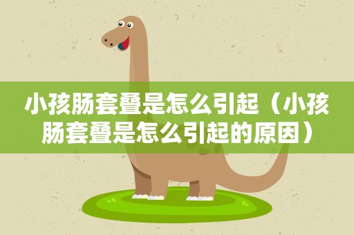 小孩肠套叠是怎么引起（小孩肠套叠是怎么引起的原因）