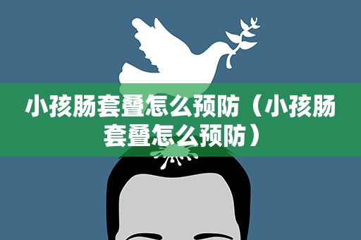 小孩肠套叠怎么预防（小孩肠套叠怎么预防）