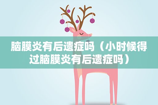 脑膜炎有后遗症吗（小时候得过脑膜炎有后遗症吗）