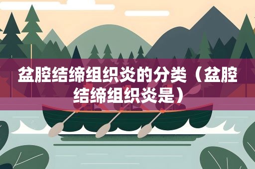 盆腔结缔组织炎的分类（盆腔结缔组织炎是）