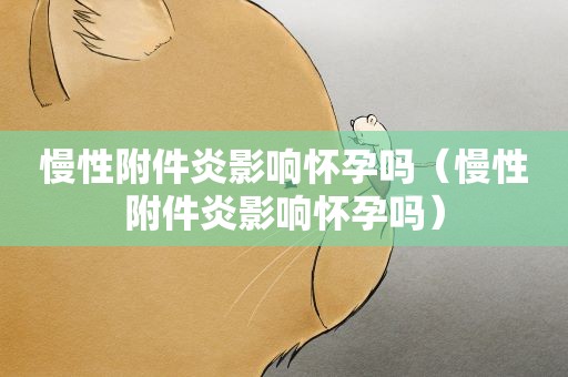 慢性附件炎影响怀孕吗（慢性附件炎影响怀孕吗）