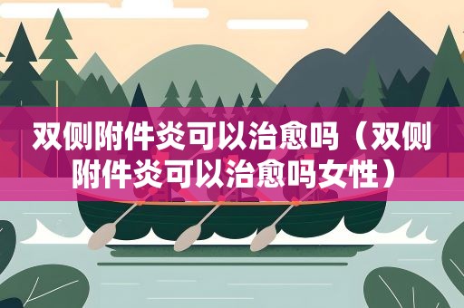 双侧附件炎可以治愈吗（双侧附件炎可以治愈吗女性）