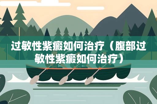 过敏性紫癜如何治疗（腹部过敏性紫癜如何治疗）
