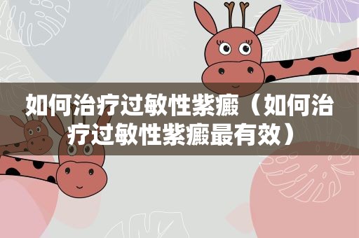 如何治疗过敏性紫癜（如何治疗过敏性紫癜最有效）