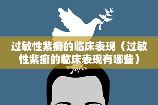 过敏性紫癜的临床表现（过敏性紫癜的临床表现有哪些）