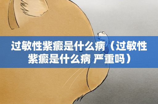 过敏性紫癜是什么病（过敏性紫癜是什么病 严重吗）