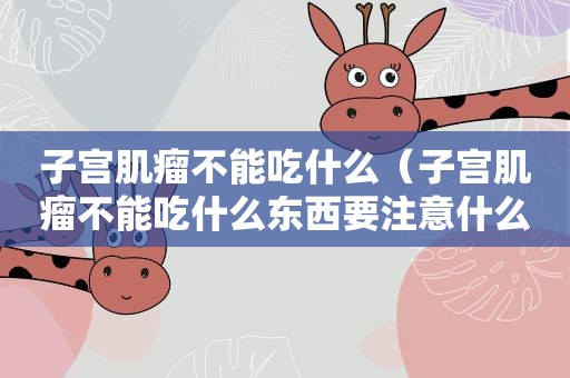 子宫肌瘤不能吃什么（子宫肌瘤不能吃什么东西要注意什么）