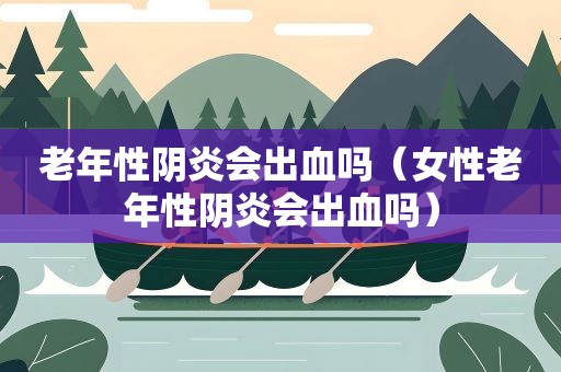 老年性阴炎会出血吗（女性老年性阴炎会出血吗）