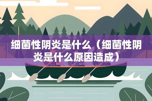细菌性阴炎是什么（细菌性阴炎是什么原因造成）