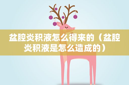 盆腔炎积液怎么得来的（盆腔炎积液是怎么造成的）