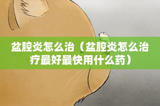 盆腔炎怎么治（盆腔炎怎么治疗最好最快用什么药）