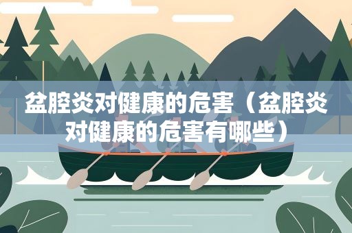 盆腔炎对健康的危害（盆腔炎对健康的危害有哪些）
