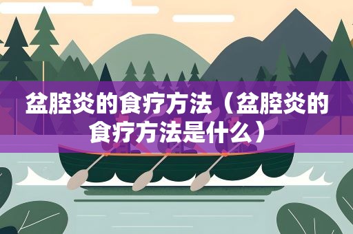 盆腔炎的食疗方法（盆腔炎的食疗方法是什么）