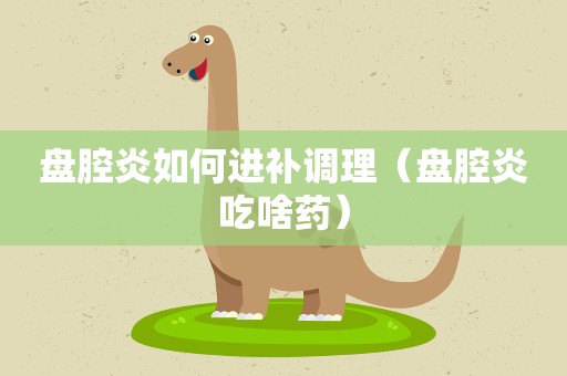 盘腔炎如何进补调理（盘腔炎吃啥药）