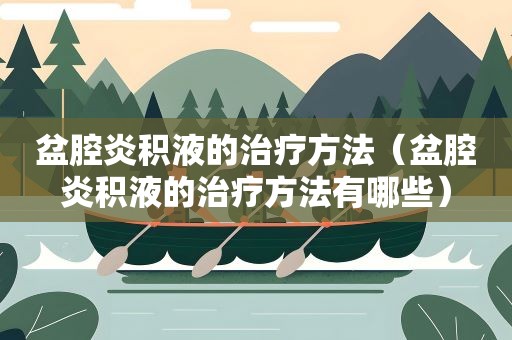 盆腔炎积液的治疗方法（盆腔炎积液的治疗方法有哪些）