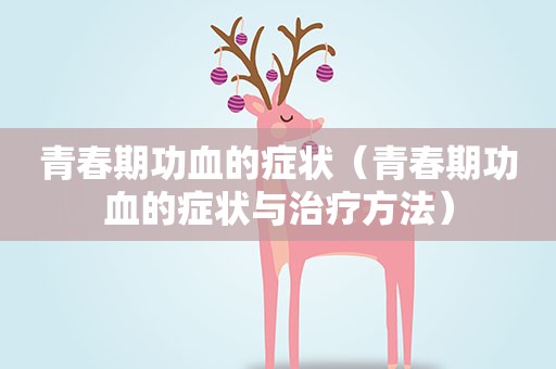 青春期功血的症状（青春期功血的症状与治疗方法）