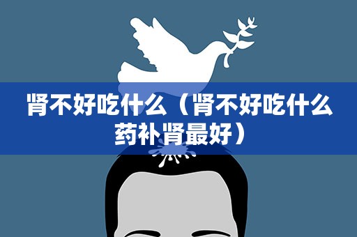肾不好吃什么（肾不好吃什么药补肾最好）