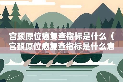 宫颈原位癌复查指标是什么（宫颈原位癌复查指标是什么意思）