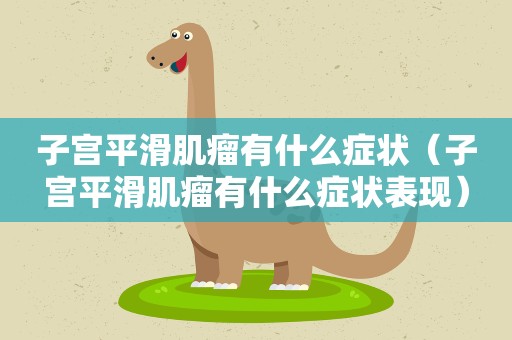 子宫平滑肌瘤有什么症状（子宫平滑肌瘤有什么症状表现）