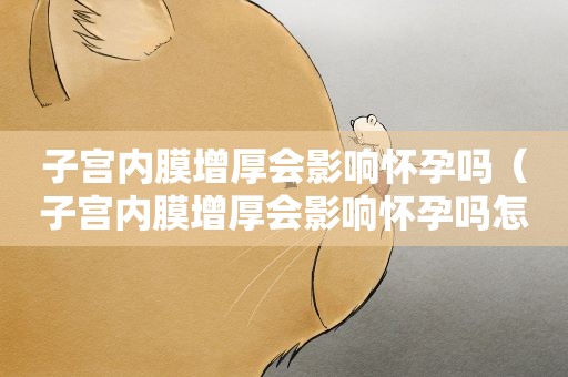 子宫内膜增厚会影响怀孕吗（子宫内膜增厚会影响怀孕吗怎么治疗最好）