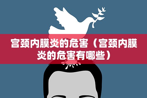 宫颈内膜炎的危害（宫颈内膜炎的危害有哪些）