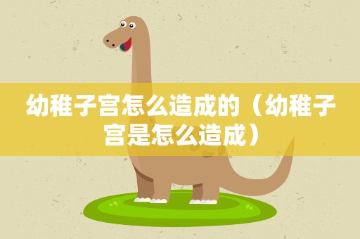 幼稚子宫怎么造成的（幼稚子宫是怎么造成）