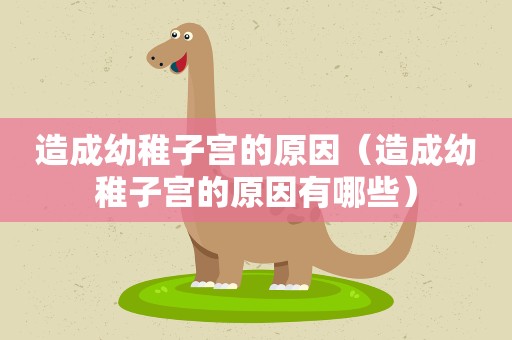 造成幼稚子宫的原因（造成幼稚子宫的原因有哪些）