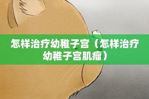 怎样治疗幼稚子宫（怎样治疗幼稚子宫肌瘤）