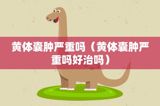 黄体囊肿严重吗（黄体囊肿严重吗好治吗）