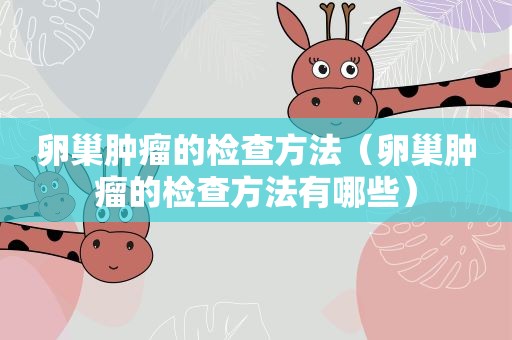 卵巢肿瘤的检查方法（卵巢肿瘤的检查方法有哪些）