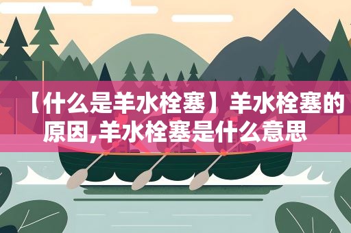 【什么是羊水栓塞】羊水栓塞的原因,羊水栓塞是什么意思
