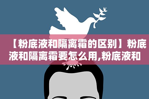 【粉底液和隔离霜的区别】粉底液和隔离霜要怎么用,粉底液和隔离霜哪个先用