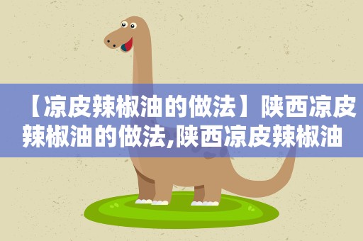 【凉皮辣椒油的做法】陕西凉皮辣椒油的做法,陕西凉皮辣椒油怎么选材