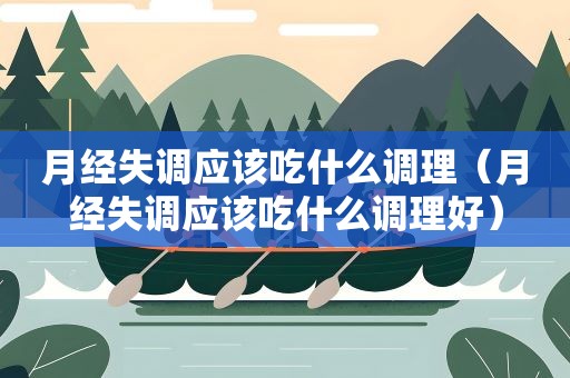 月经失调应该吃什么调理（月经失调应该吃什么调理好）