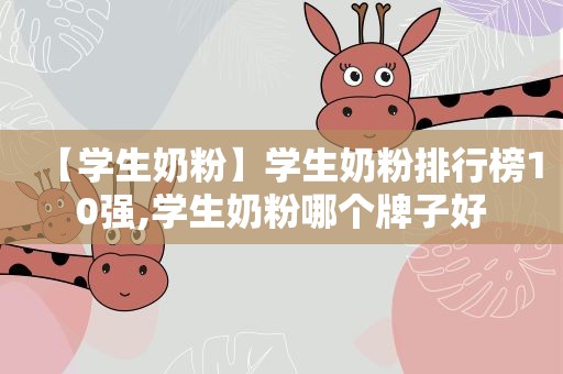 【学生奶粉】学生奶粉排行榜10强,学生奶粉哪个牌子好