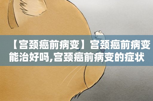 【宫颈癌前病变】宫颈癌前病变能治好吗,宫颈癌前病变的症状