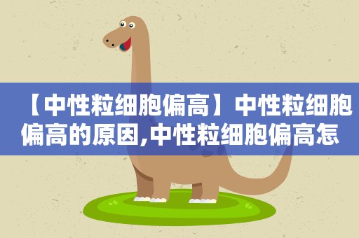 【中性粒细胞偏高】中性粒细胞偏高的原因,中性粒细胞偏高怎么办