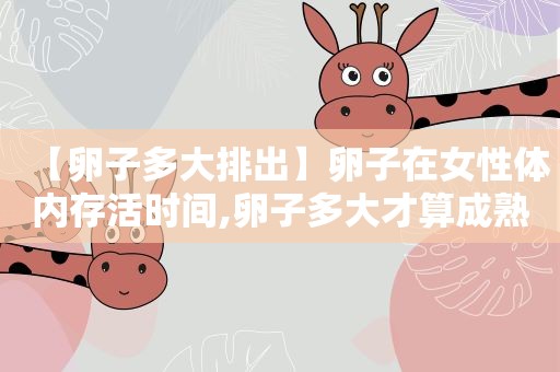 【卵子多大排出】卵子在女性体内存活时间,卵子多大才算成熟而排出