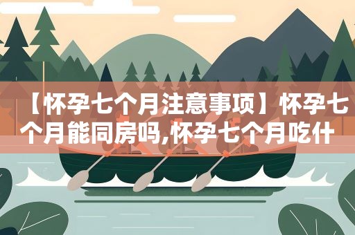 【怀孕七个月注意事项】怀孕七个月能同房吗,怀孕七个月吃什么好