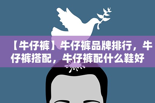 【牛仔裤】牛仔裤品牌排行，牛仔裤搭配，牛仔裤配什么鞋好看