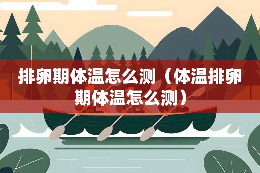 排卵期体温怎么测（体温排卵期体温怎么测）