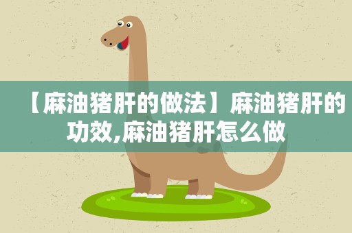 【麻油猪肝的做法】麻油猪肝的功效,麻油猪肝怎么做