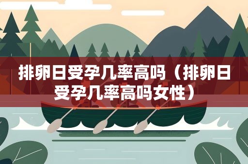 排卵日受孕几率高吗（排卵日受孕几率高吗女性）